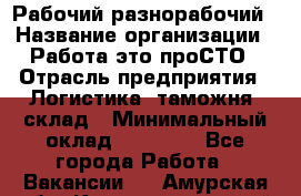 Рабочий-разнорабочий › Название организации ­ Работа-это проСТО › Отрасль предприятия ­ Логистика, таможня, склад › Минимальный оклад ­ 21 000 - Все города Работа » Вакансии   . Амурская обл.,Константиновский р-н